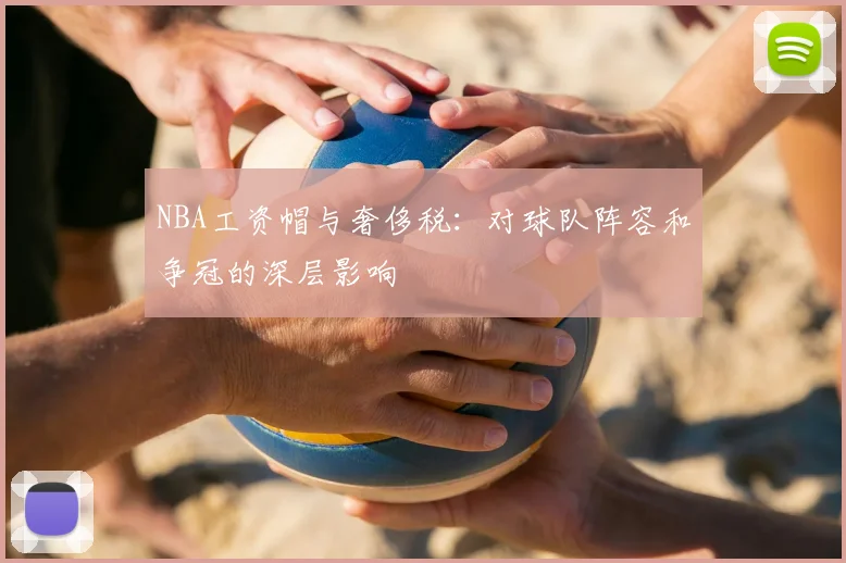 NBA工资帽与奢侈税：对球队阵容和争冠的深层影响