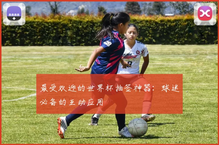 最受欢迎的世界杯抽签神器：球迷必备的互动应用