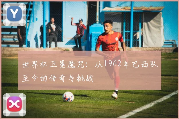 世界杯卫冕魔咒:从1962年巴西队至今的传奇与挑战