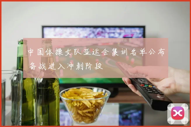 中国体操女队亚运会集训名单公布 备战进入冲刺阶段