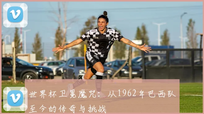 世界杯卫冕魔咒:从1962年巴西队至今的传奇与挑战