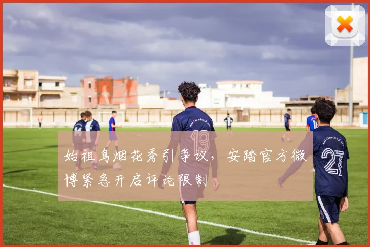 始祖鸟烟花秀引争议，安踏官方微博紧急开启评论限制
