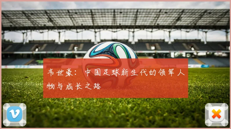 韦世豪：中国足球新生代的领军人物与成长之路