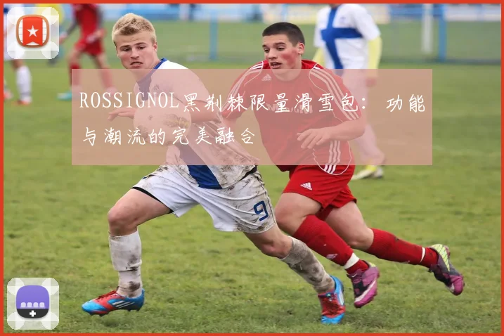 ROSSIGNOL黑荆棘限量滑雪包：功能与潮流的完美融合