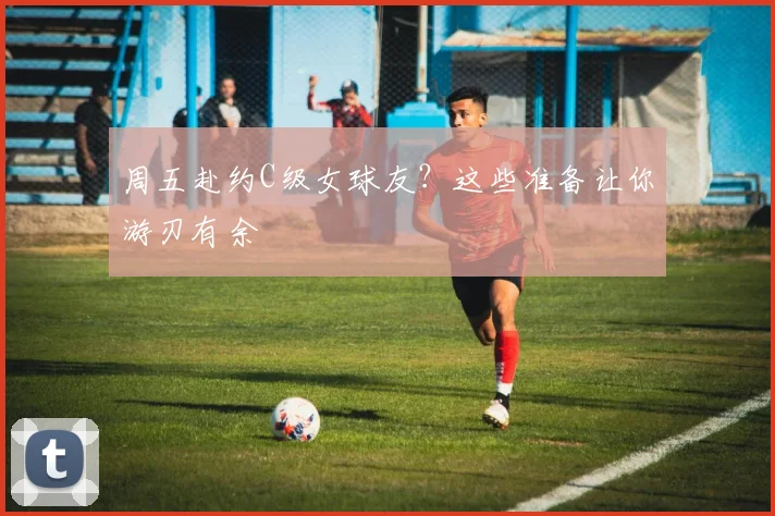 周五赴约C级女球友？这些准备让你游刃有余