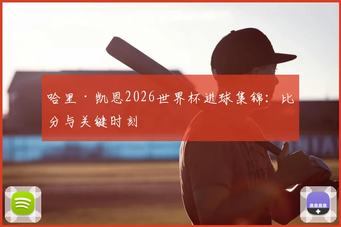 哈里·凯恩2026世界杯进球集锦：比分与关键时刻