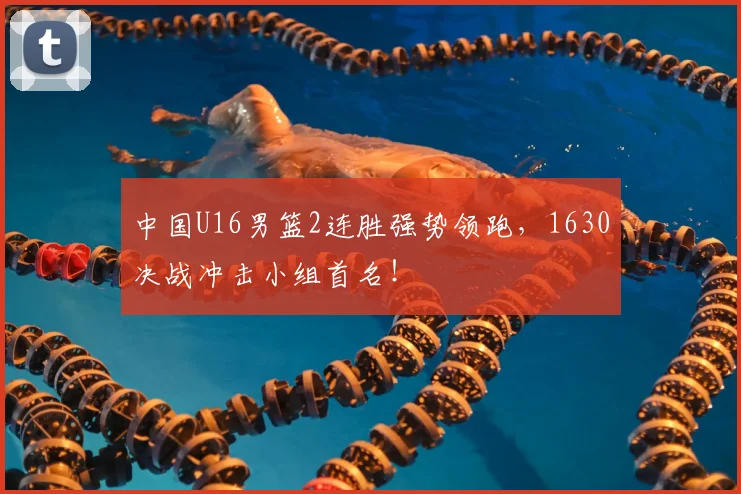 中国U16男篮2连胜强势领跑，1630决战冲击小组首名！