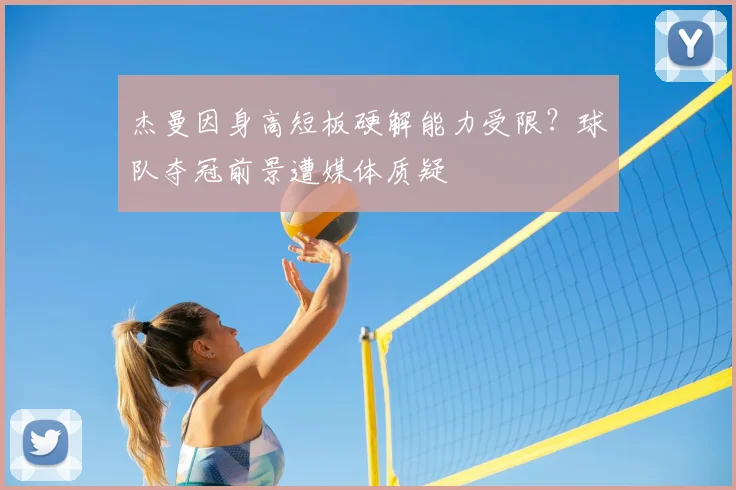 杰曼因身高短板硬解能力受限？球队夺冠前景遭媒体质疑