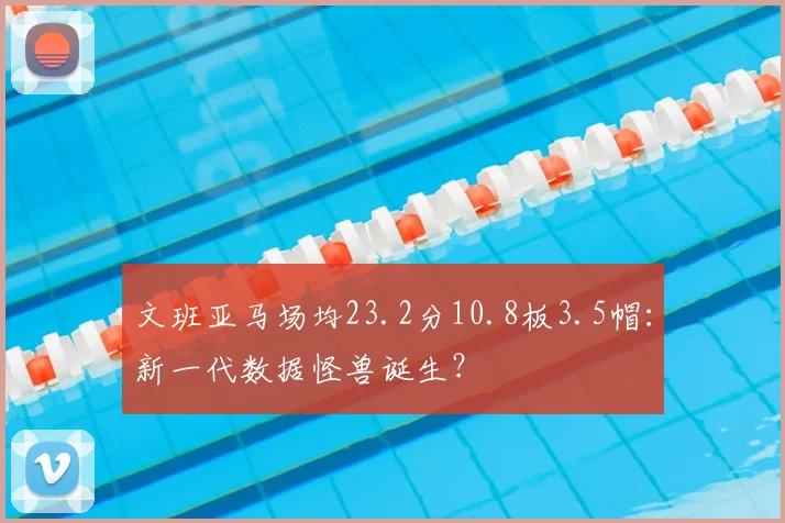 文班亚马场均23.2分10.8板3.5帽：新一代数据怪兽诞生？