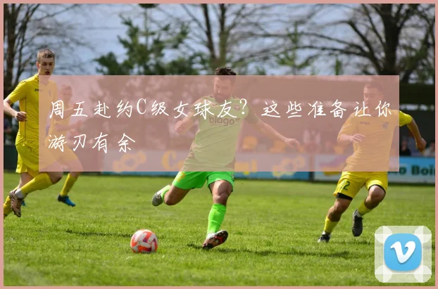 周五赴约C级女球友？这些准备让你游刃有余