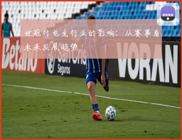 世冠对电竞行业的影响：从赛事看未来发展趋势