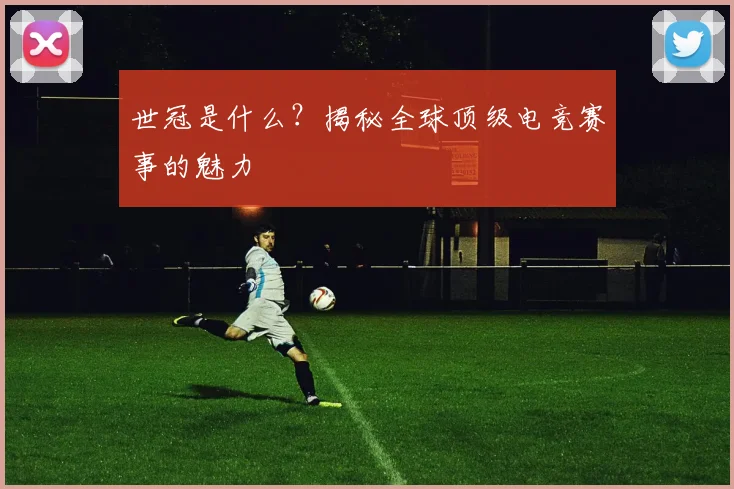 世冠是什么？揭秘全球顶级电竞赛事的魅力