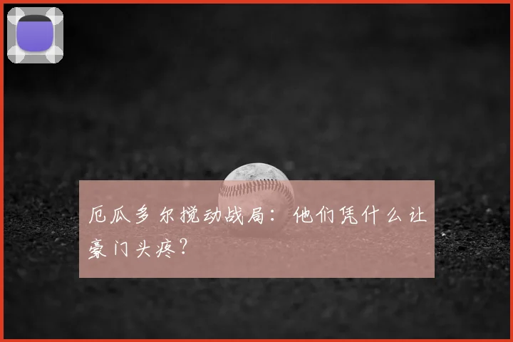 厄瓜多尔搅动战局：他们凭什么让豪门头疼？