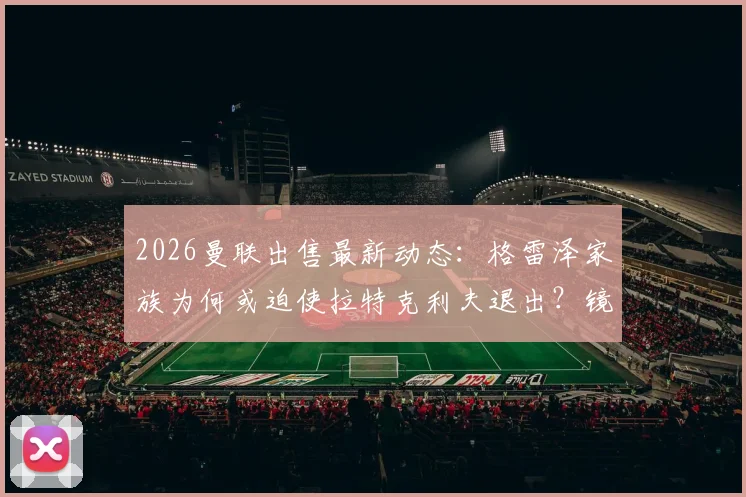 2026曼联出售最新动态：格雷泽家族为何或迫使拉特克利夫退出？镜报内幕解读与未来走向分析