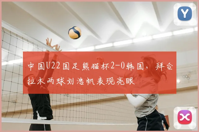 中国U22国足熊猫杯2-0韩国，拜合拉木两球刘浩帆表现亮眼