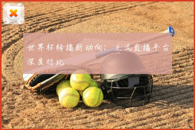 世界杯转播新动向：主流直播平台深度对比