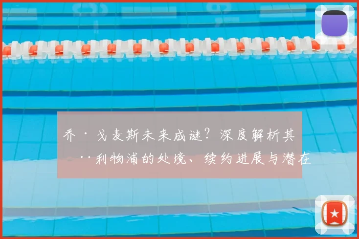 乔·戈麦斯未来成谜？深度解析其在利物浦的处境、续约进展与潜在去向