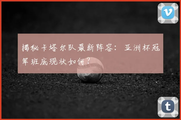 揭秘卡塔尔队最新阵容：亚洲杯冠军班底现状如何？