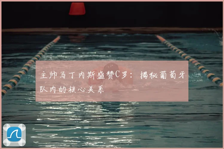 主帅马丁内斯盛赞C罗:揭秘葡萄牙队内的核心关系