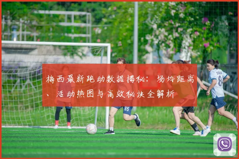 梅西最新跑动数据揭秘：场均距离、活动热图与高效秘诀全解析