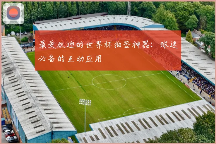 最受欢迎的世界杯抽签神器：球迷必备的互动应用
