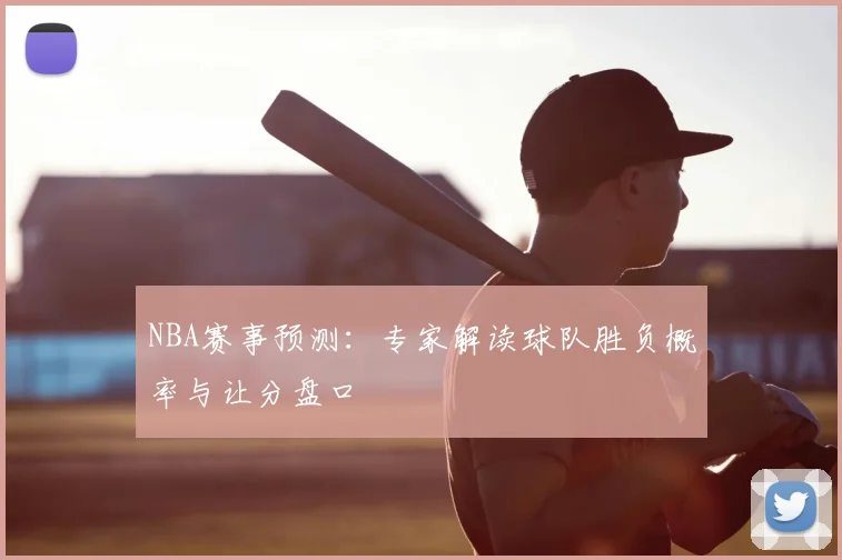 NBA赛事预测：专家解读球队胜负概率与让分盘口