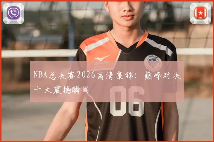 NBA总决赛2026高清集锦：巅峰对决十大震撼瞬间