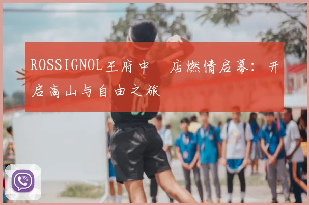 ROSSIGNOL王府中環店燃情启幕：开启高山与自由之旅
