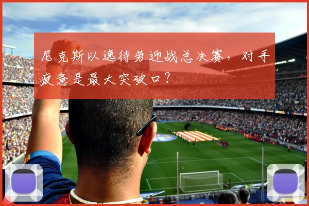 尼克斯以逸待劳迎战总决赛，对手疲惫是最大突破口？