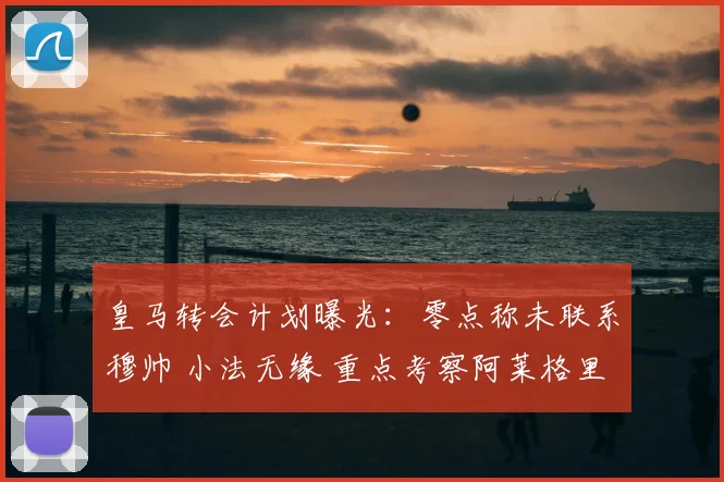 皇马转会计划曝光：零点称未联系穆帅 小法无缘 重点考察阿莱格里