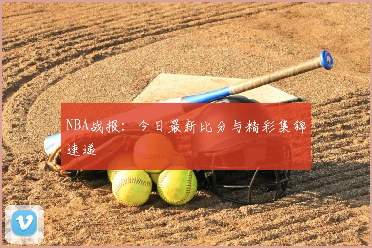 NBA战报：今日最新比分与精彩集锦速递