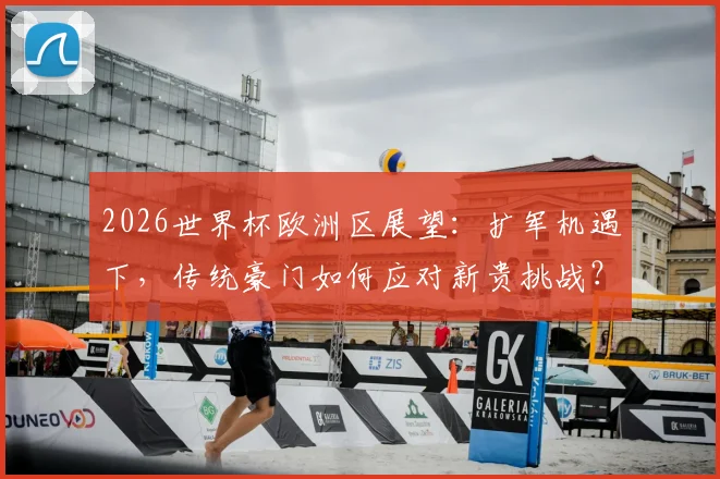 2026世界杯欧洲区展望：扩军机遇下，传统豪门如何应对新贵挑战？