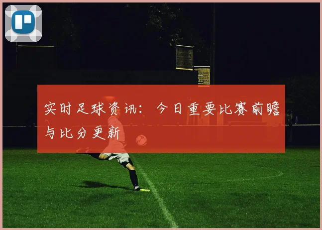 实时足球资讯：今日重要比赛前瞻与比分更新