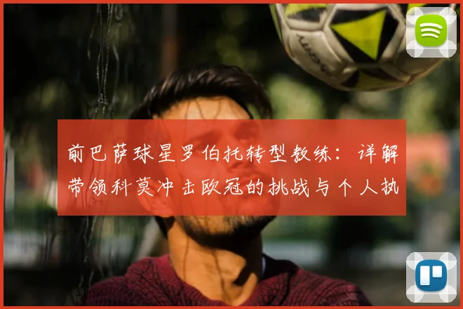 前巴萨球星罗伯托转型教练：详解带领科莫冲击欧冠的挑战与个人执教蓝图