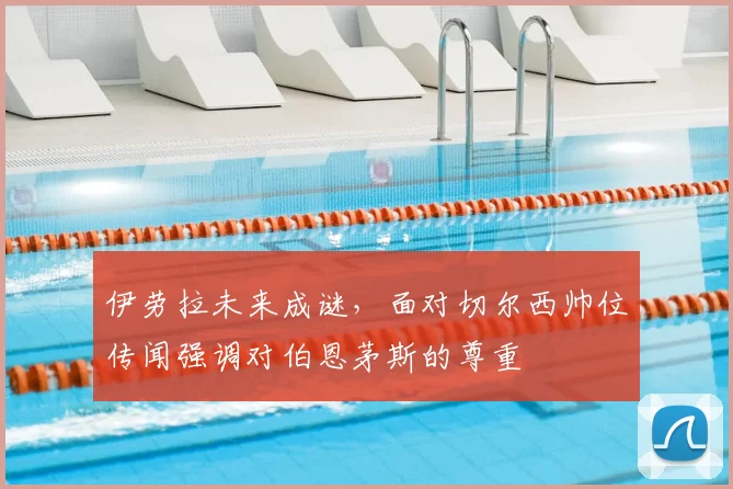 伊劳拉未来成谜，面对切尔西帅位传闻强调对伯恩茅斯的尊重